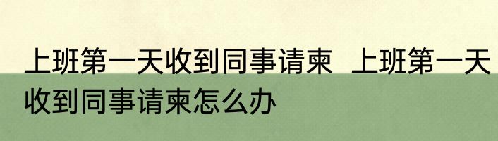 上班第一天收到同事请柬  上班第一天收到同事请柬怎么办