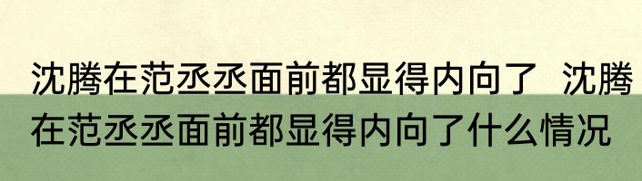 沈腾在范丞丞面前都显得内向了  沈腾在范丞丞面前都显得内向了什么情况