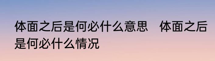 体面之后是何必什么意思   体面之后是何必什么情况