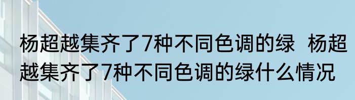 杨超越集齐了7种不同色调的绿  杨超越集齐了7种不同色调的绿什么情况