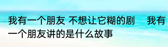 我有一个朋友 不想让它糊的剧    我有一个朋友讲的是什么故事