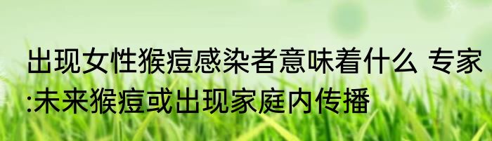 出现女性猴痘感染者意味着什么 专家:未来猴痘或出现家庭内传播