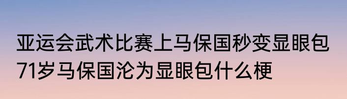 亚运会武术比赛上马保国秒变显眼包  71岁马保国沦为显眼包什么梗