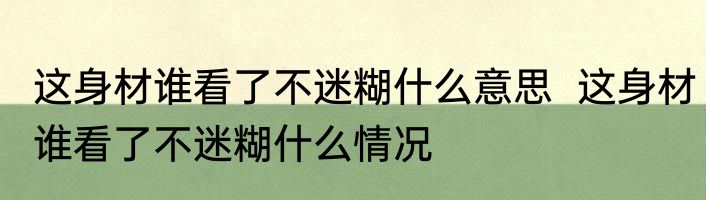 这身材谁看了不迷糊什么意思  	这身材谁看了不迷糊什么情况