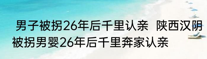  男子被拐26年后千里认亲  陕西汉阴被拐男婴26年后千里奔家认亲