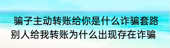  骗子主动转账给你是什么诈骗套路  别人给我转账为什么出现存在诈骗