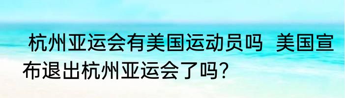  杭州亚运会有美国运动员吗  美国宣布退出杭州亚运会了吗？