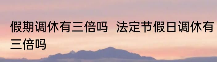 假期调休有三倍吗  法定节假日调休有三倍吗