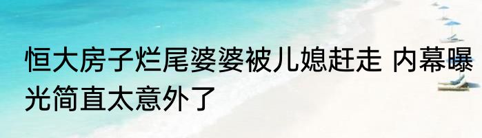 恒大房子烂尾婆婆被儿媳赶走 内幕曝光简直太意外了