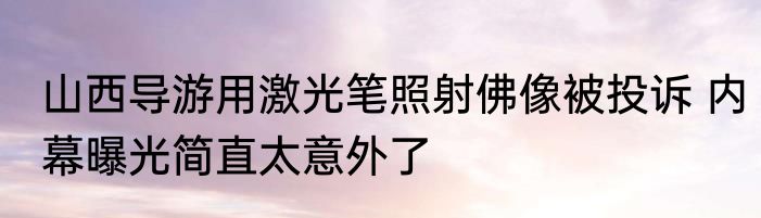 山西导游用激光笔照射佛像被投诉 内幕曝光简直太意外了