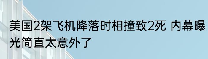 美国2架飞机降落时相撞致2死 内幕曝光简直太意外了