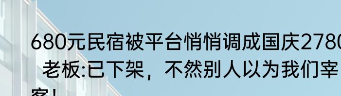 680元民宿被平台悄悄调成国庆2780  老板:已下架，不然别人以为我们宰客！