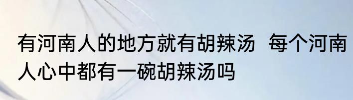 有河南人的地方就有胡辣汤  每个河南人心中都有一碗胡辣汤吗