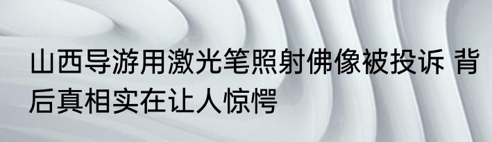 山西导游用激光笔照射佛像被投诉 背后真相实在让人惊愕