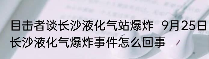 目击者谈长沙液化气站爆炸  9月25日长沙液化气爆炸事件怎么回事