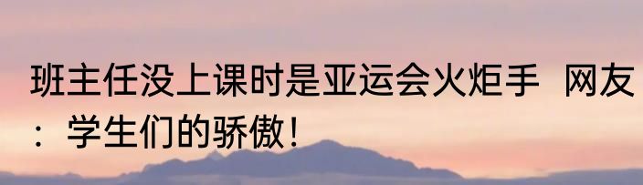班主任没上课时是亚运会火炬手  网友：学生们的骄傲！