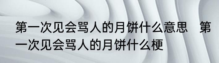 第一次见会骂人的月饼什么意思   第一次见会骂人的月饼什么梗