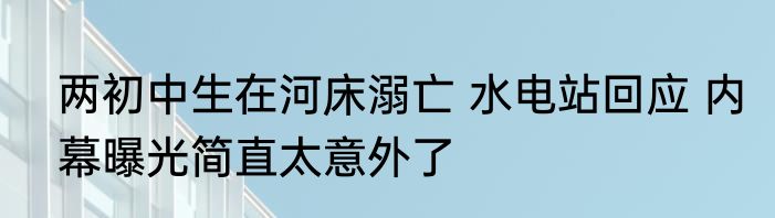 两初中生在河床溺亡 水电站回应 内幕曝光简直太意外了