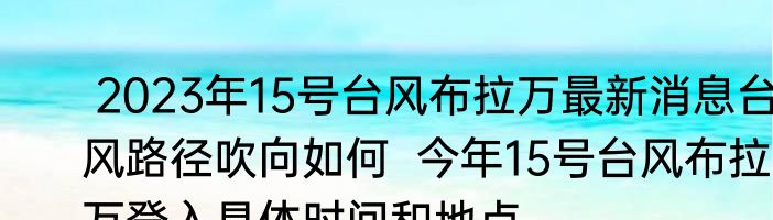  2023年15号台风布拉万最新消息台风路径吹向如何  今年15号台风布拉万登入具体时间和地点 