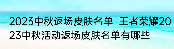 2023中秋返场皮肤名单  王者荣耀2023中秋活动返场皮肤名单有哪些