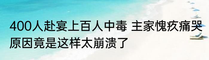 400人赴宴上百人中毒 主家愧疚痛哭 原因竟是这样太崩溃了