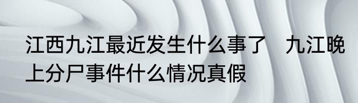 江西九江最近发生什么事了   九江晚上分尸事件什么情况真假