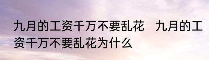 九月的工资千万不要乱花   九月的工资千万不要乱花为什么