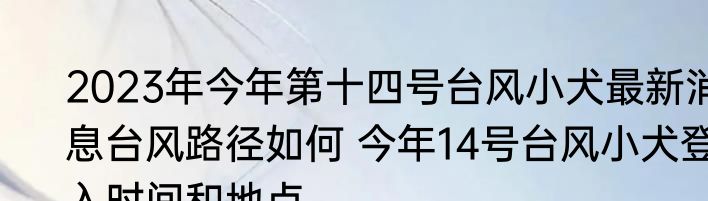 2023年今年第十四号台风小犬最新消息台风路径如何 今年14号台风小犬登入时间和地点