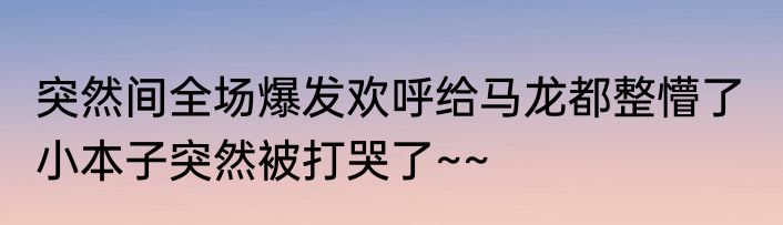 突然间全场爆发欢呼给马龙都整懵了  小本子突然被打哭了~~ 