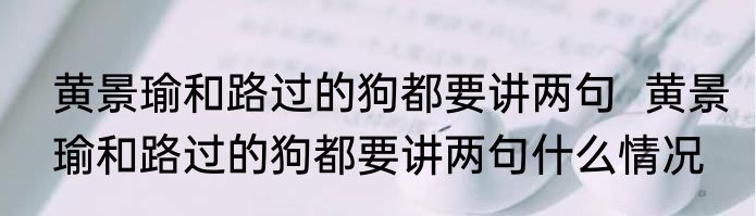 黄景瑜和路过的狗都要讲两句  黄景瑜和路过的狗都要讲两句什么情况