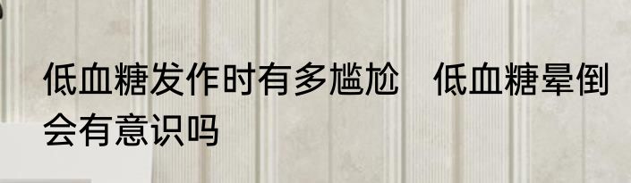 低血糖发作时有多尴尬   低血糖晕倒会有意识吗