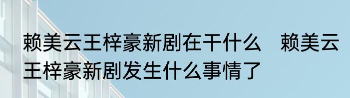 赖美云王梓豪新剧在干什么   赖美云王梓豪新剧发生什么事情了