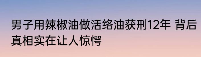 男子用辣椒油做活络油获刑12年 背后真相实在让人惊愕