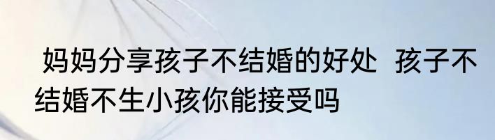  妈妈分享孩子不结婚的好处  孩子不结婚不生小孩你能接受吗