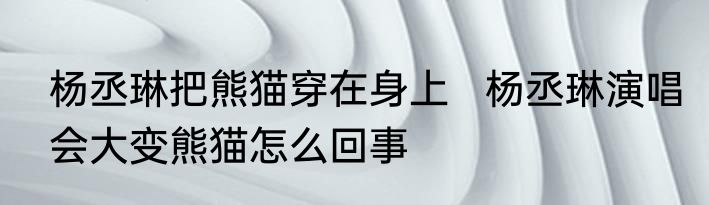 杨丞琳把熊猫穿在身上   杨丞琳演唱会大变熊猫怎么回事