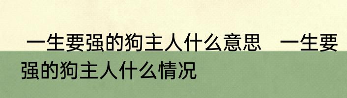  一生要强的狗主人什么意思   一生要强的狗主人什么情况