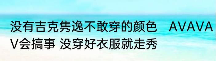 没有吉克隽逸不敢穿的颜色   	AVAVAV会搞事 没穿好衣服就走秀 