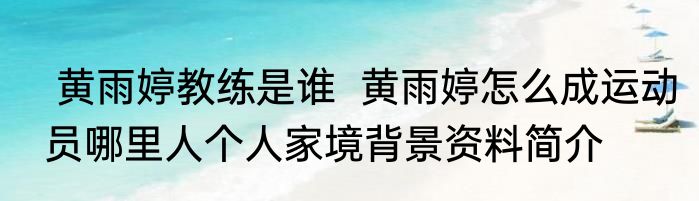  黄雨婷教练是谁  黄雨婷怎么成运动员哪里人个人家境背景资料简介