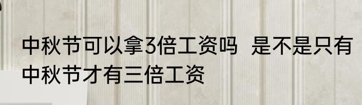 中秋节可以拿3倍工资吗  是不是只有中秋节才有三倍工资