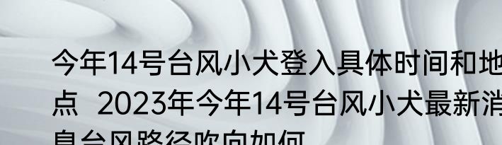 今年14号台风小犬登入具体时间和地点  2023年今年14号台风小犬最新消息台风路径吹向如何 