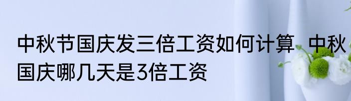 中秋节国庆发三倍工资如何计算  中秋国庆哪几天是3倍工资