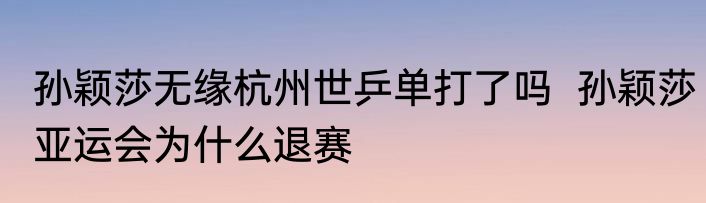 孙颖莎无缘杭州世乒单打了吗  孙颖莎亚运会为什么退赛