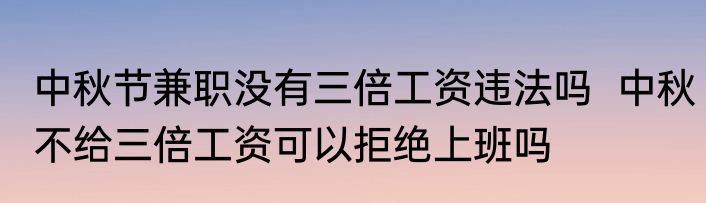 中秋节兼职没有三倍工资违法吗  中秋不给三倍工资可以拒绝上班吗