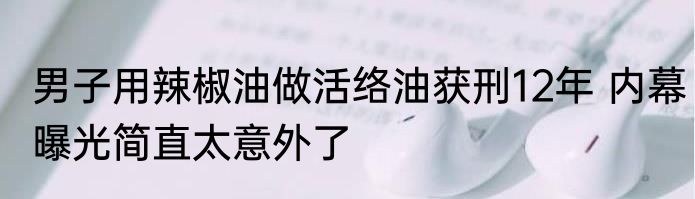 男子用辣椒油做活络油获刑12年 内幕曝光简直太意外了