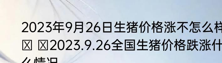 2023年9月26日生猪价格涨不怎么样   2023.9.26全国生猪价格跌涨什么情况