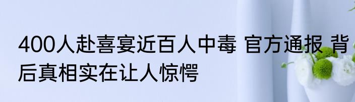 400人赴喜宴近百人中毒 官方通报 背后真相实在让人惊愕
