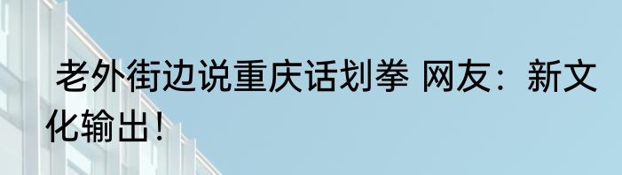  老外街边说重庆话划拳 网友：新文化输出！