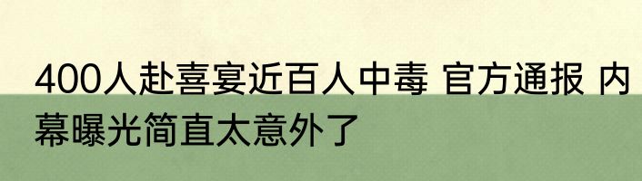 400人赴喜宴近百人中毒 官方通报 内幕曝光简直太意外了