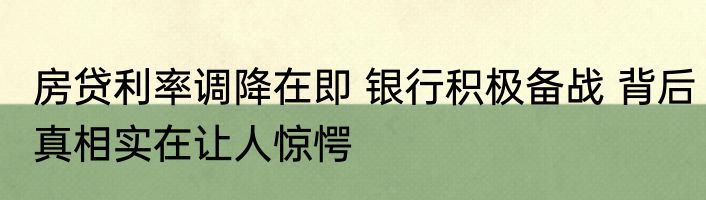 房贷利率调降在即 银行积极备战 背后真相实在让人惊愕