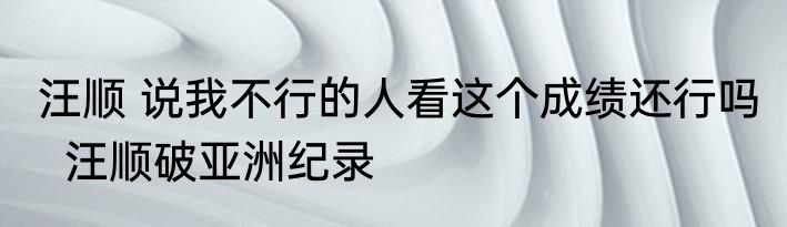 汪顺 说我不行的人看这个成绩还行吗   汪顺破亚洲纪录